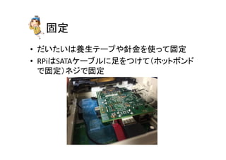 固定	
•  だいたいは養生テープや針金を使って固定	
  
•  RPiはSATAケーブルに足をつけて（ホットボンド
で固定）ネジで固定	
 