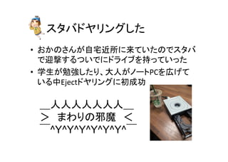 スタバドヤリングした	
•  おかのさんが自宅近所に来ていたのでスタバ
で迎撃するついでにドライブを持っていった	
  
•  学生が勉強したり、大人がノートPCを広げて
いる中Ejectドヤリングに初成功	
  
＿人人人人人人人＿	
＞　まわりの邪魔　＜	
￣^Y^Y^Y^Y^Y^Y^￣	
 