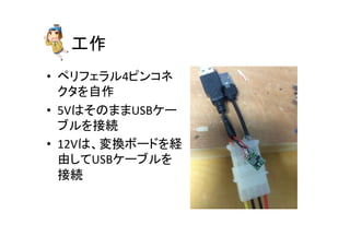工作	
•  ペリフェラル4ピンコネ
クタを自作	
  
•  5VはそのままUSBケー
ブルを接続	
  
•  12Vは、変換ボードを経
由してUSBケーブルを
接続	
 