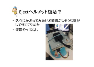 Ejectヘルメット復活？	
•  久々にかぶってみたけど頭痛がしそうな気が
して怖くてやめた	
  
•  復活やっぱなし	
 