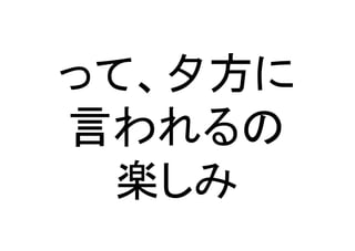 って、夕方に	
  
言われるの	
  
楽しみ	
 