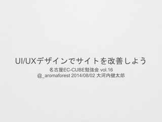 UI/UXデザインでサイトを改善しよう
名古屋EC-CUBE勉強会 vol.16
@_aromaforest 2014/08/02 大河内健太郎
 
