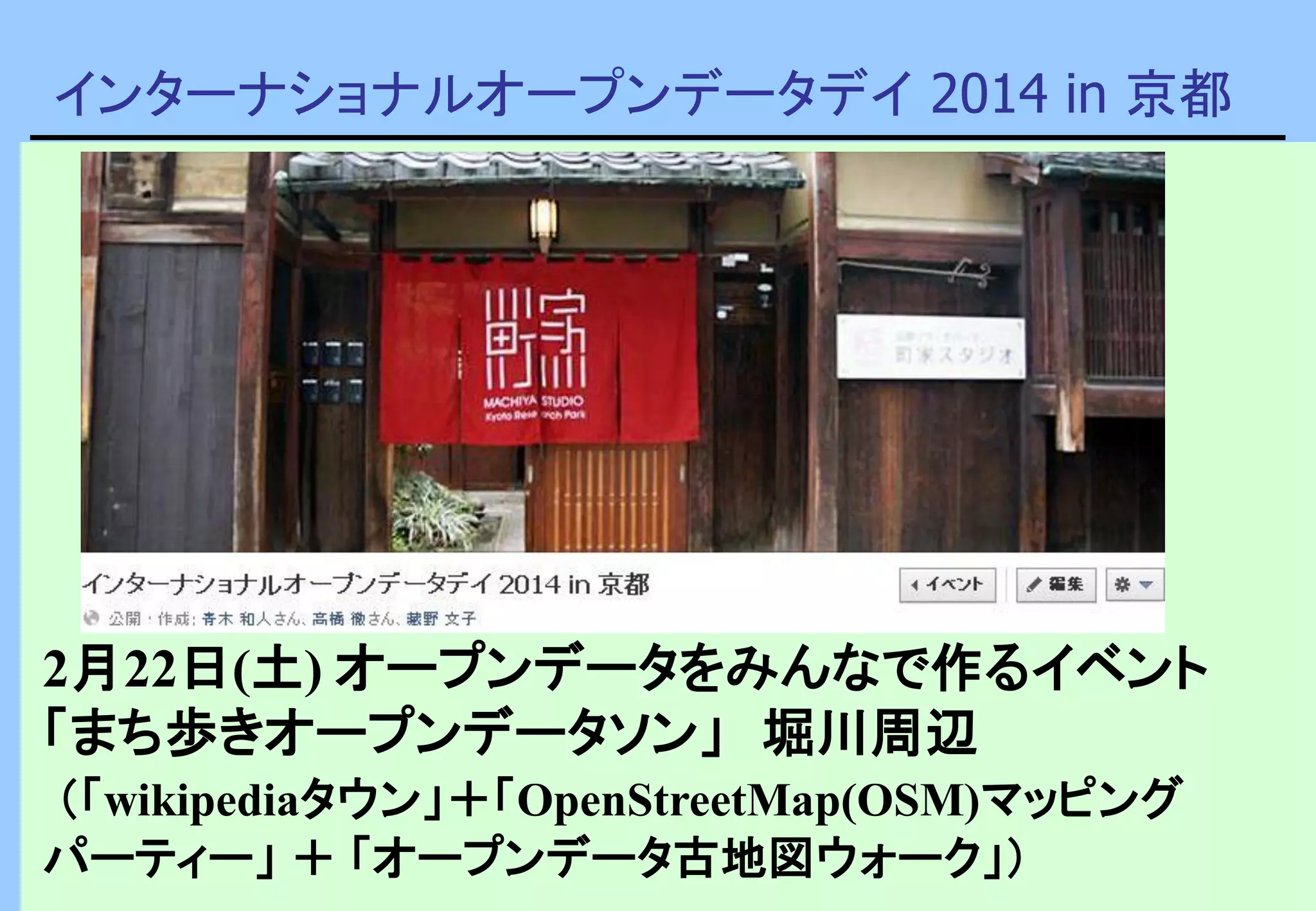 インターナショナルオープンデータデイ 2014 in 京都
2月22日(土) オープンデータをみんなで作るイベント
「まち歩きオープンデータソン」 堀川周辺
（「wikipediaタウン」＋「OpenStreetMap(OSM)マッピング
パーティー」 ＋ 「オープンデータ古地図ウォーク」）
 