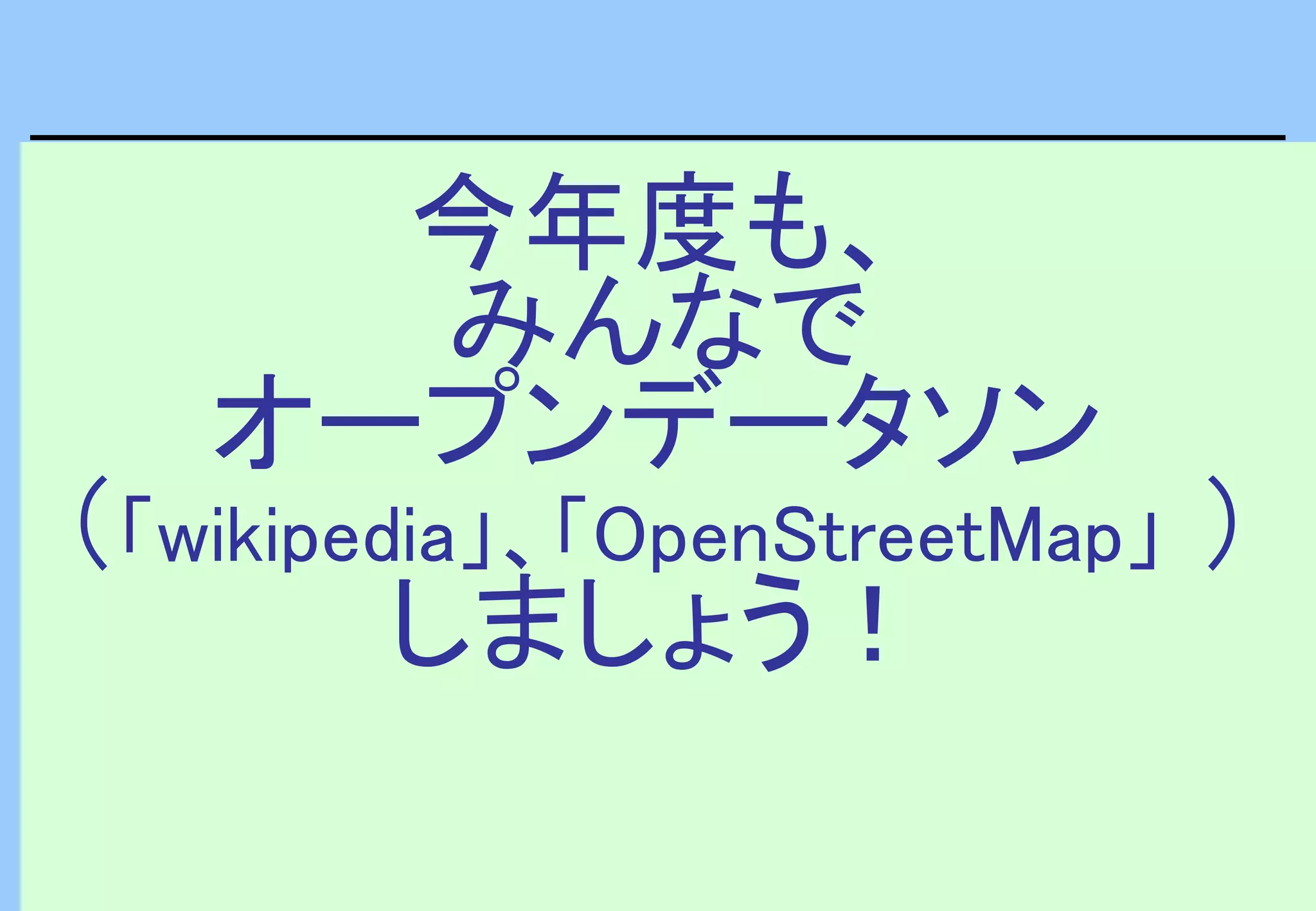 今年度も、
みんなで
オープンデータソン
（「wikipedia」、「OpenStreetMap」 ）
しましょう！
 