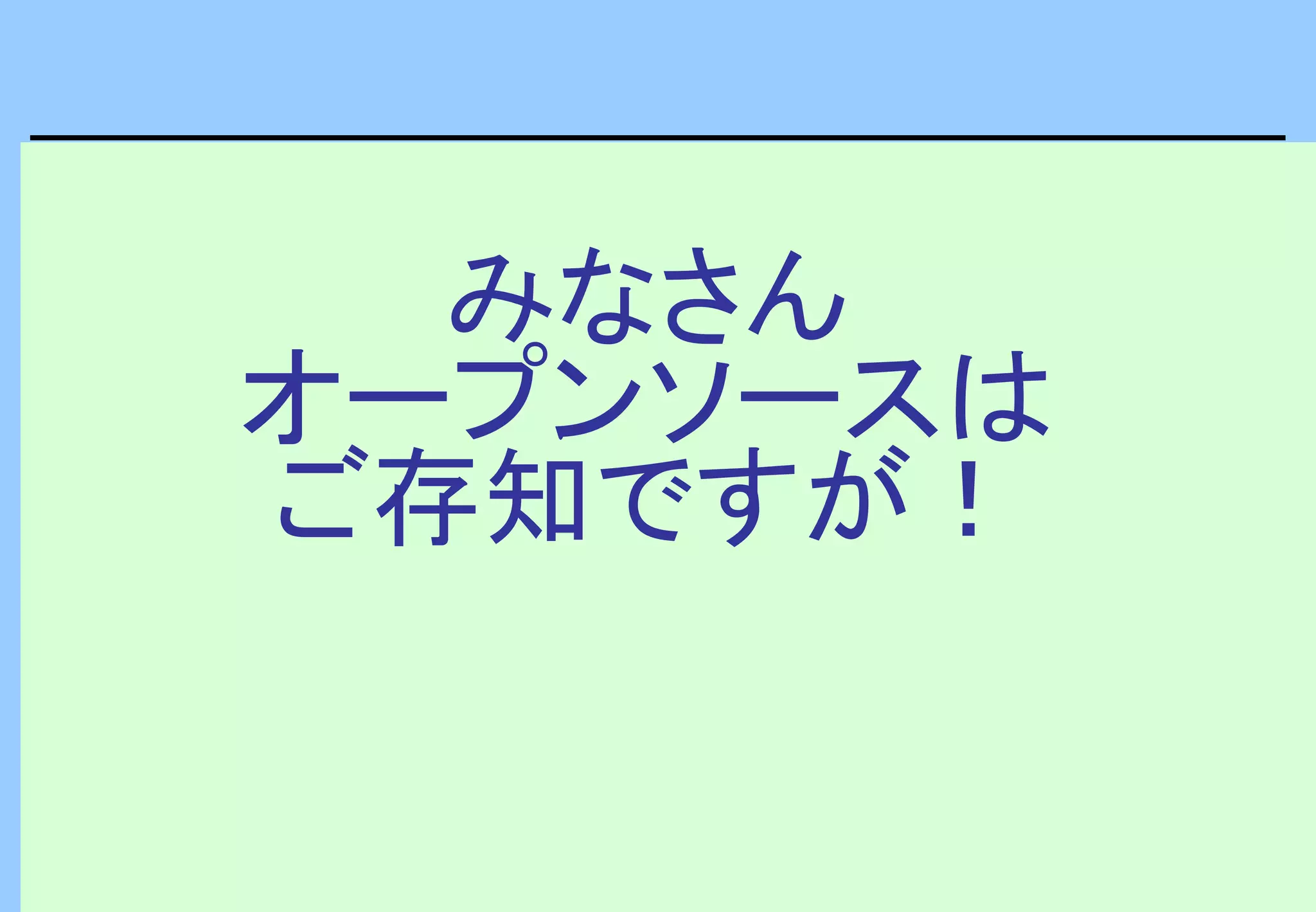 みなさん
オープンソースは
ご存知ですが！
 