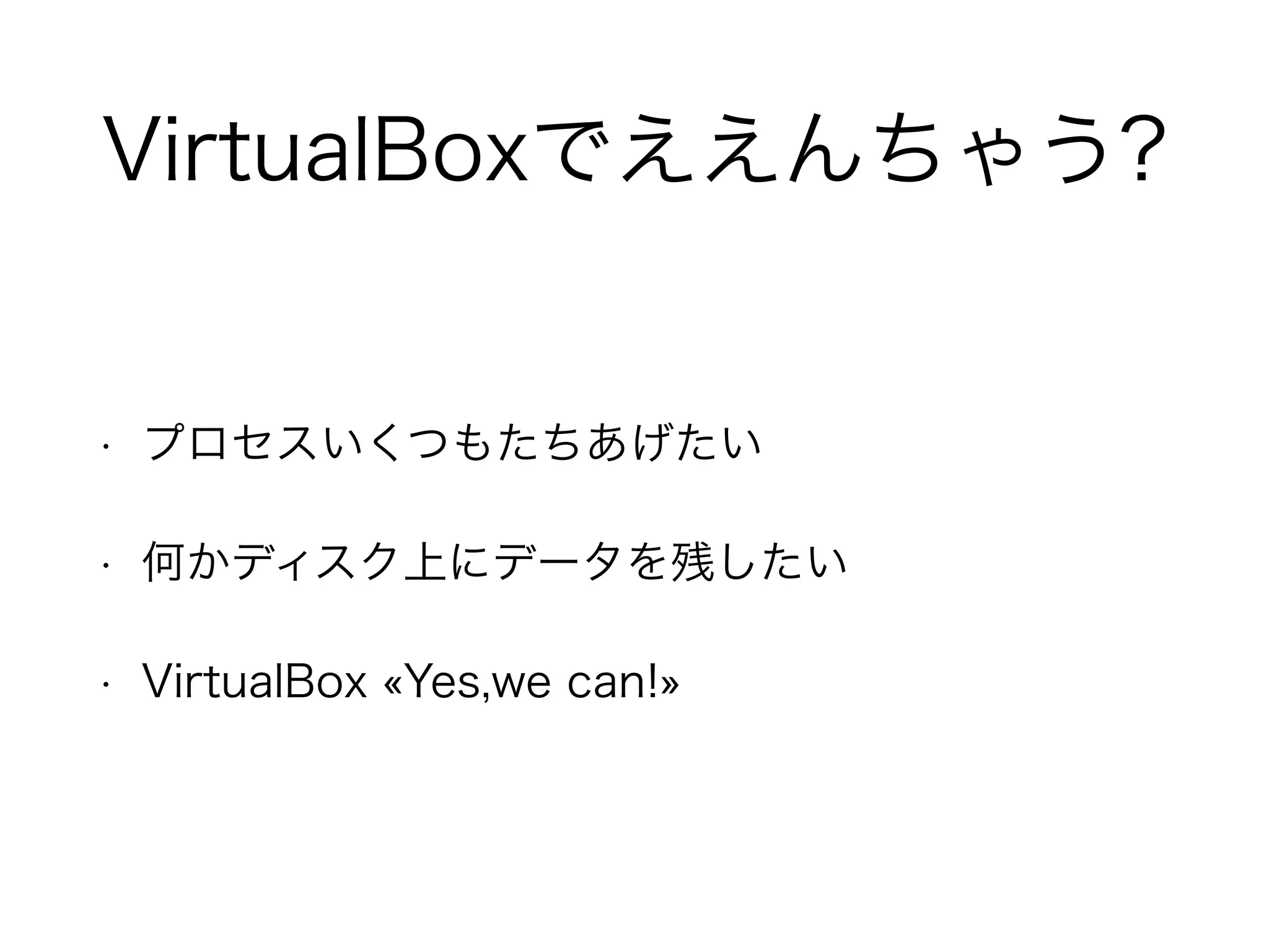VirtualBoxでええんちゃう?
• プロセスいくつもたちあげたい
• 何かディスク上にデータを残したい
• VirtualBox «Yes,we can!»
 
