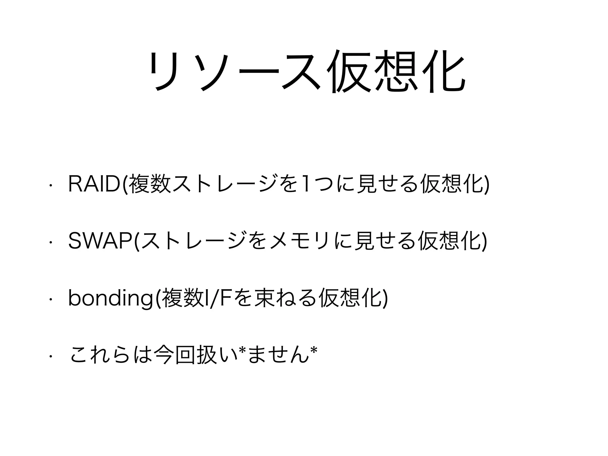リソース仮想化
• RAID(複数ストレージを1つに見せる仮想化)
• SWAP(ストレージをメモリに見せる仮想化)
• bonding(複数I/Fを束ねる仮想化)
• これらは今回扱い*ません*
 