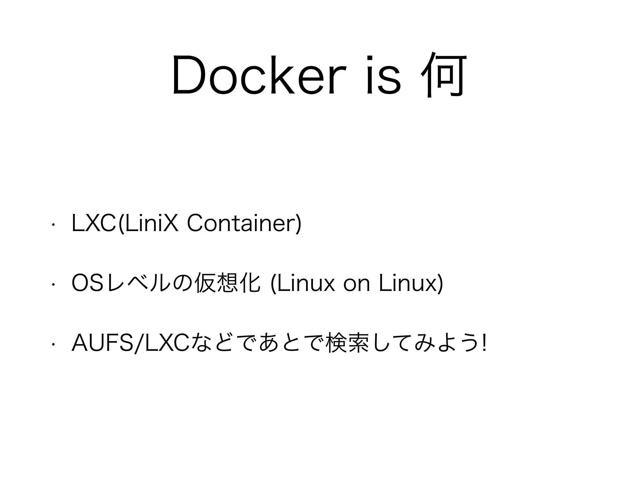 Docker is 何
• LXC(LiniX Container)
• OSレベルの仮想化 (Linux on Linux)
• AUFS/LXCなどであとで検索してみよう!
 