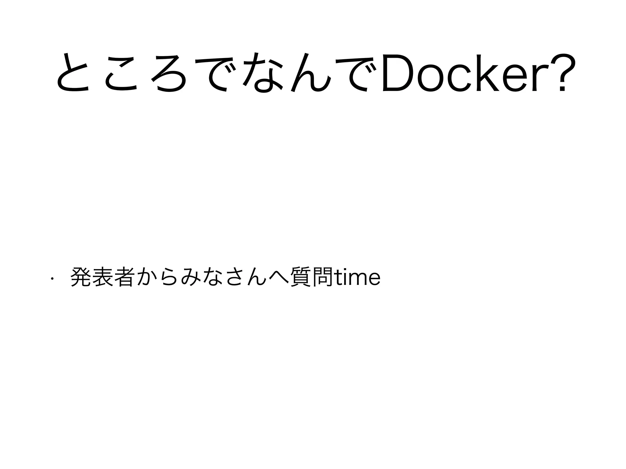 ところでなんでDocker?
• 発表者からみなさんへ質問time
 