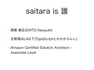 saitara is 誰
• 齋藤 康征(SAITO,Yasuyuki)
• 主戦場はL4以下(TypeScriptとかわからんし)
• Amazon Certiﬁed Solution Architect -
Associate Level
 