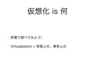 仮想化 is 何
• 辞書で調べてみよう!
• Virtualization = 実質上の、事実上の
 