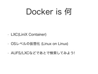 Docker is 何
• LXC(LiniX Container)
• OSレベルの仮想化 (Linux on Linux)
• AUFS/LXCなどであとで検索してみよう!
 