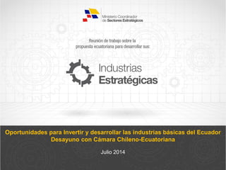 Oportunidades para Invertir y desarrollar las industrias básicas del Ecuador
Desayuno con Cámara Chileno-Ecuatoriana
Julio 2014
 