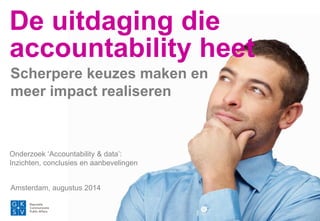 De uitdaging die
accountability heet
Amsterdam, augustus 2014
Scherpere keuzes maken en
meer impact realiseren
Onderzoek ‘Accountability & data’:
Inzichten, conclusies en aanbevelingen
 