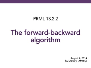 PRML 13.2.2

The forward-backward
algorithm	
 
August 4, 2014
by Shinichi TAMURA
 