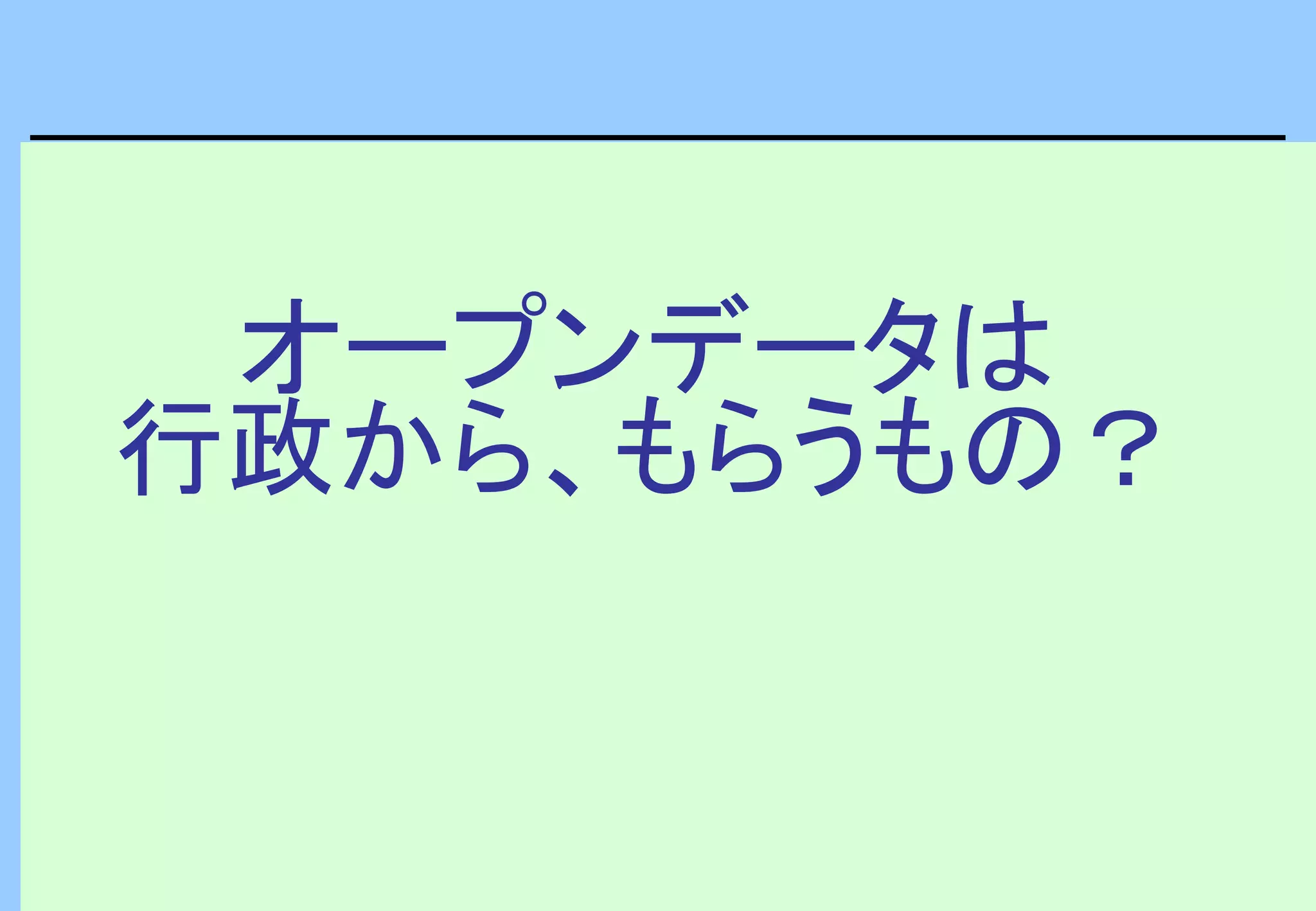 オープンデータは
行政から、もらうもの？
 