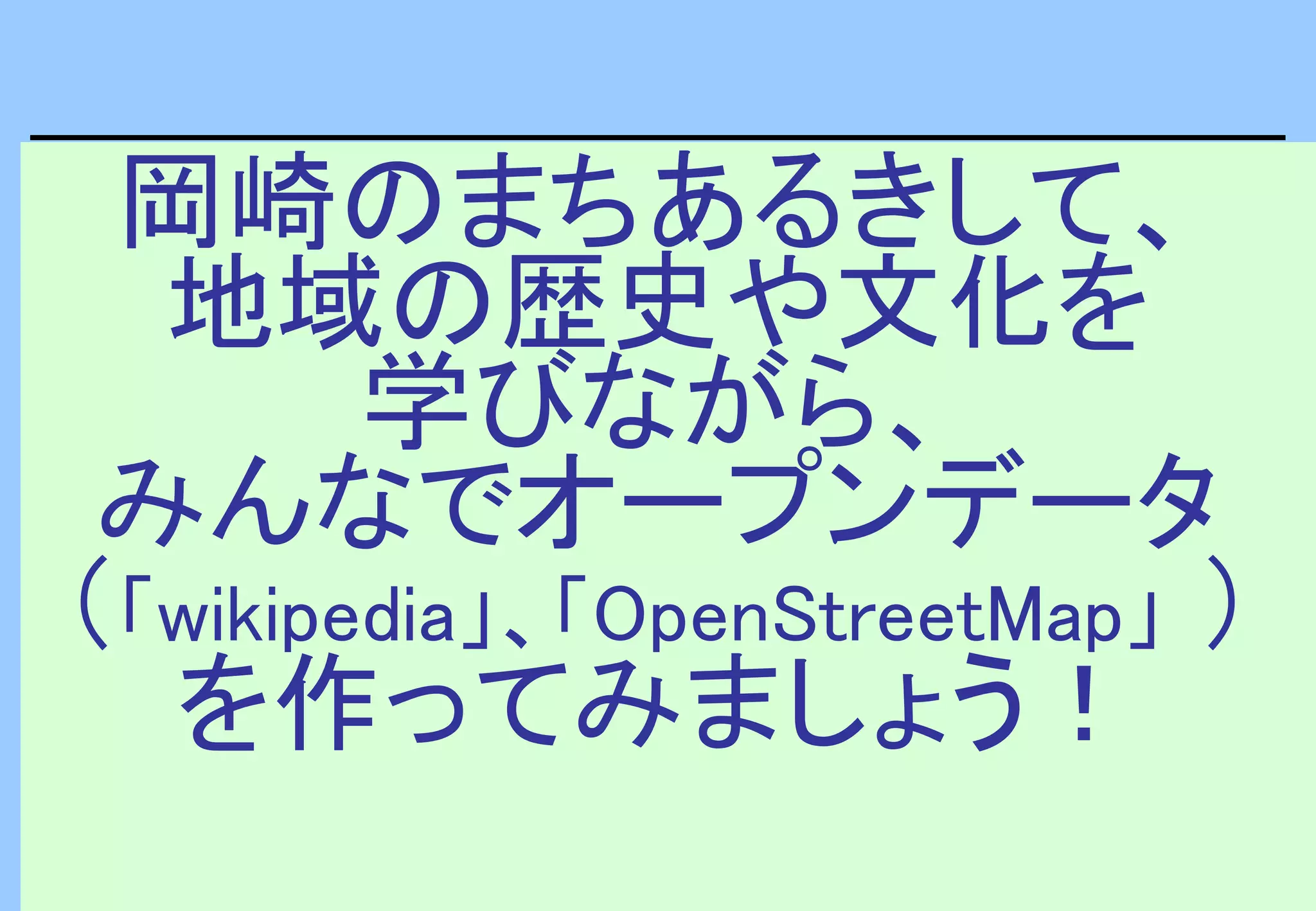 岡崎のまちあるきして、
地域の歴史や文化を
学びながら、
みんなでオープンデータ
（「wikipedia」、「OpenStreetMap」 ）
を作ってみましょう！
 