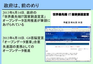 2013年6月14日，政府の
「世界最先端ＩＴ国家創造宣言」
オープンデータ活用推進が筆頭に
あげられている
2013年6月18日，G8首脳宣言，
「オープンデータ憲章」合意
先進国の責務としての
オープンデータ推進
政府は、前のめり
 
