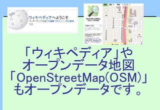 「ウィキペディア」や
オープンデータ地図
「OpenStreetMap(OSM)」
もオープンデータです。
 