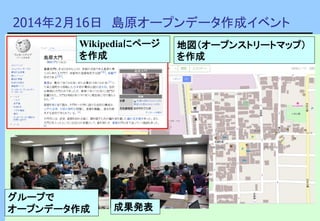 2014年2月16日 島原オープンデータ作成イベント
グループで
オープンデータ作成
Wikipediaにページ
を作成
地図（オープンストリートマップ）
を作成
成果発表
 