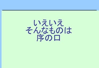 いえいえ
そんなものは
序の口
 