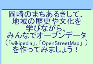 岡崎のまちあるきして、
地域の歴史や文化を
学びながら、
みんなでオープンデータ
（「wikipedia」、「OpenStreetMap」 ）
を作ってみましょう！
 