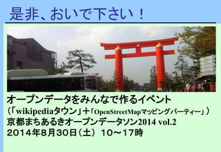 是非、おいで下さい！
オープンデータをみんなで作るイベント
（「wikipediaタウン」＋「OpenStreetMapマッピングパーティー」 ）
京都まちあるきオープンデータソン2014 vol.2
２０１４年８月３０日（土） １０～１７時
 