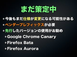 今後もまだ仕様が変更になる可能性がある
ベンダープレフィックスが必要
先行したバージョンの使用がお勧め
Google Chrome Canary
Firefox Bata
Firefox Aurora
まだ策定中
 