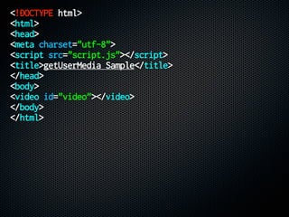 <!DOCTYPE html>
<html>
<head>
<meta charset="utf-8">
<script src="script.js"></script>
<title>getUserMedia Sample</title>
</head>
<body>
<video id="video"></video>
</body>
</html>
 