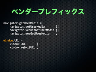 navigator.getUserMedia =
navigator.getUserMedia ||
navigator.webkitGetUserMedia ||
navigator.mozGetUserMedia ;
window.URL =
window.URL ||
window.webkitURL ;
ベンダープレフィックス
 