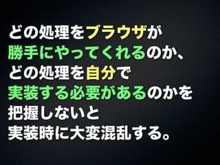 どの処理をブラウザが
勝手にやってくれるのか、
どの処理を自分で
実装する必要があるのかを
把握しないと
実装時に大変混乱する。
 