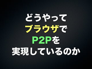 どうやって
ブラウザで
P2Pを
実現しているのか
 