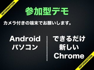 参加型デモ
カメラ付きの端末でお願いします。
できるだけ
新しい
Chrome
Android
パソコン
IN
FO
R
M
A
T
IO
N
IN
FO
R
M
A
T
IO
N
 