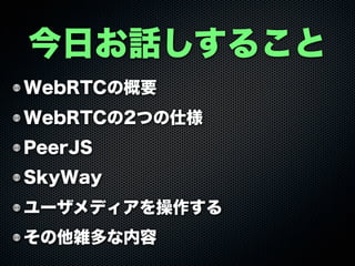 WebRTCの概要
WebRTCの2つの仕様
PeerJS
SkyWay
ユーザメディアを操作する
その他雑多な内容
今日お話しすること
 