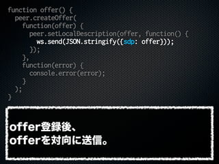 function offer() {
peer.createOffer(
function(offer) {
peer.setLocalDescription(offer, function() {
ws.send(JSON.stringify...