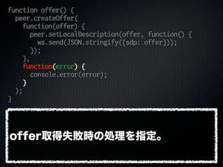 function offer() {
peer.createOffer(
function(offer) {
peer.setLocalDescription(offer, function() {
ws.send(JSON.stringify...