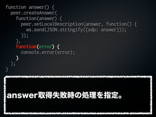 function answer() {
peer.createAnswer(
function(answer) {
peer.setLocalDescription(answer, function() {
ws.send(JSON.strin...
