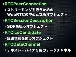 RTCPeerConnection
ストリーミングを扱うための
WebRTCの中心となるオブジェクト
RTCSessionDescription
SDPを扱うオブジェクト
RTCIceCandidate
経路情報を扱うオブジェクト
RTCDat...