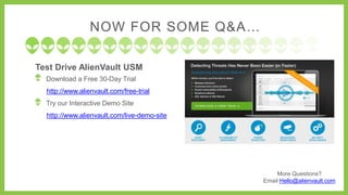 More Questions?
Email Hello@alienvault.com
NOW FOR SOME Q&A…
Test Drive AlienVault USM
Download a Free 30-Day Trial
http://www.alienvault.com/free-trial
Try our Interactive Demo Site
http://www.alienvault.com/live-demo-site
 
