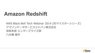 Amazon Redshift
AWS  Black  Belt  Tech  Webinar  2014  (旧マイスターシリーズ)
アマゾンデータサービスジャパン株式会社
技術本部  エンタープライズ部
⼋八⽊木橋  徹平
 