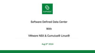 v 
Software Defined Data Center 
With 
VMware NSX & Cumulus® Linux® 
Aug 6th 2014 
 