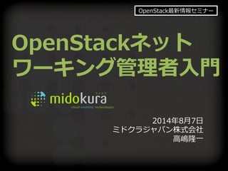 Conﬁden'al	
  
OpenStackネット
ワーキング管理理者⼊入⾨門
2014年年8⽉月7⽇日
ミドクラジャパン株式会社
⾼高嶋隆⼀一
OpenStack最新情報セミナー
 