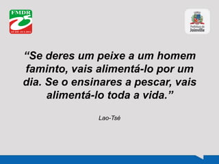 “Se deres um peixe a um homem
faminto, vais alimentá-lo por um
dia. Se o ensinares a pescar, vais
alimentá-lo toda a vida.”
Lao-Tsé
 