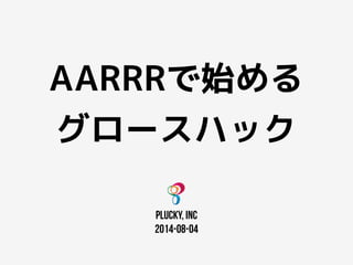 AARRRで始める
グロースハック
pLucky, Inc
2014-08-04
 