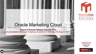 @MarketingCube
C o l l e g e
Oracle Marketing Cloud
Eloqua 10 Summer Release June/July 2014.
A presentation delivered in Sydney, Australia on Thursday 7th August, 2014
1
 