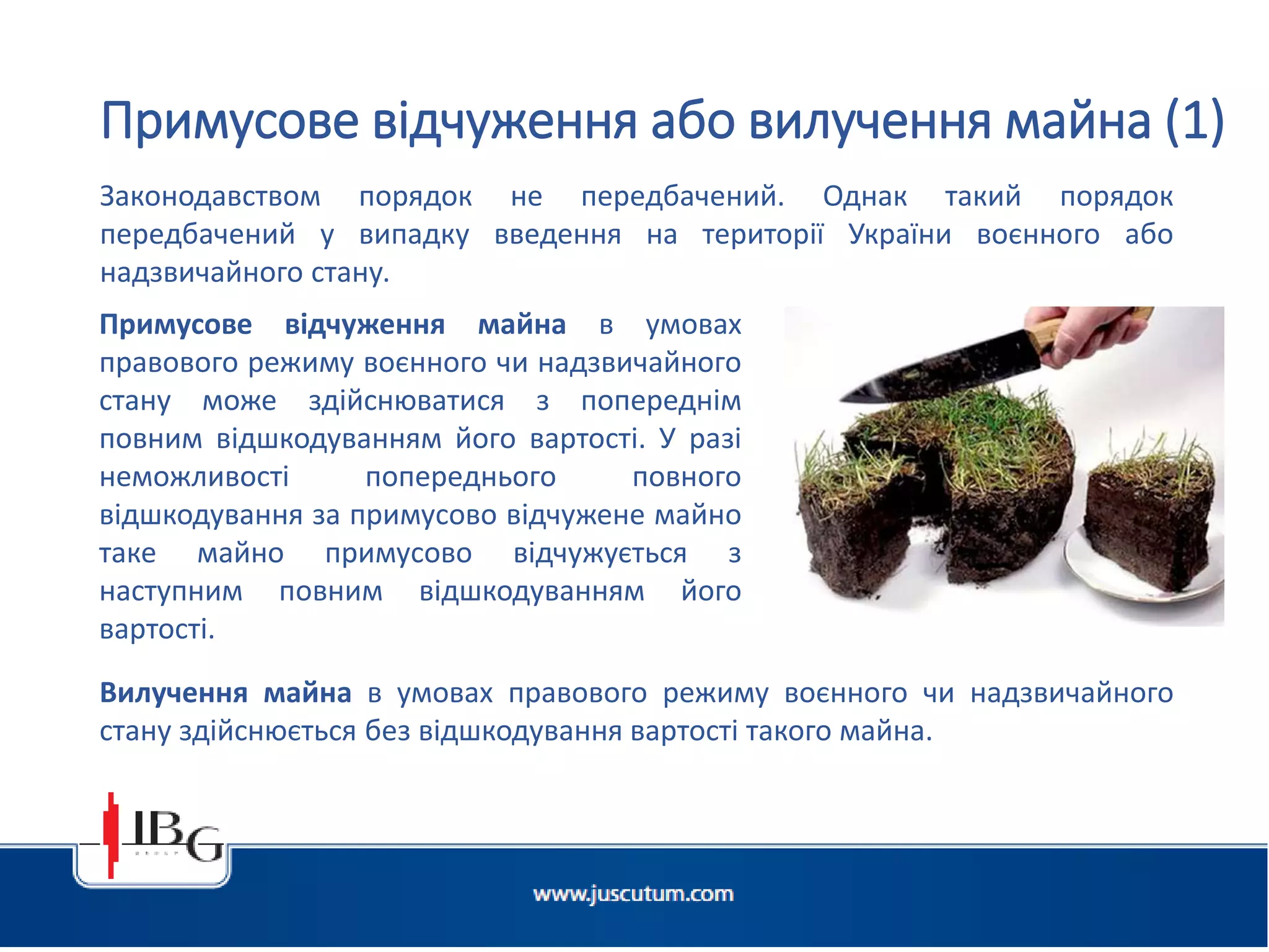 Законодавством порядок не передбачений. Однак такий порядок
передбачений у випадку введення на території України воєнного або
надзвичайного стану.
Примусове відчуження або вилучення майна (1)
Вилучення майна в умовах правового режиму воєнного чи надзвичайного
стану здійснюється без відшкодування вартості такого майна.
Примусове відчуження майна в умовах
правового режиму воєнного чи надзвичайного
стану може здійснюватися з попереднім
повним відшкодуванням його вартості. У разі
неможливості попереднього повного
відшкодування за примусово відчужене майно
таке майно примусово відчужується з
наступним повним відшкодуванням його
вартості.
 