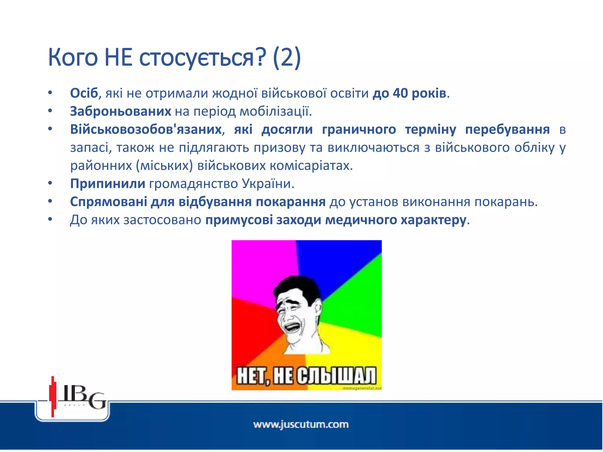 • Осіб, які не отримали жодної військової освіти до 40 років.
• Заброньованих на період мобілізації.
• Військовозобов'язаних, які досягли граничного терміну перебування в
запасі, також не підлягають призову та виключаються з військового обліку у
районних (міських) військових комісаріатах​​.
• Припинили громадянство України.
• Спрямовані для відбування покарання до установ виконання покарань.
• До яких застосовано примусові заходи медичного характеру.
Кого НЕ стосується? (2)
 