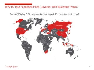 2 
Why Is Your Facebook Feed Covered With Buzzfeed Posts? 
Social@Ogilvy & SurveyMonkey surveyed 16 countries to find out! 
 