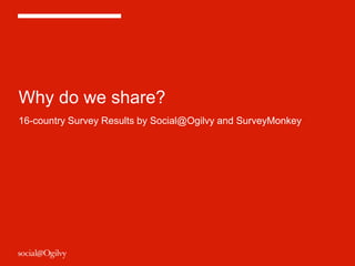 Why do we share? 
16-country Survey Results by Social@Ogilvy and SurveyMonkey 
 
