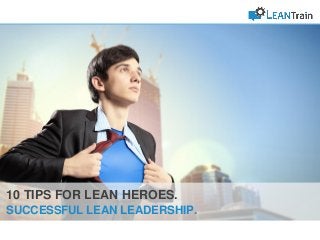 10 TIPS FOR LEAN HEROES.
HOW TO ACHIEVE SUCCESS IN YOUR LEAN INITIATIVE.
10 TIPS FOR LEAN HEROES.
SUCCESSFUL LEAN LEADERSHIP.
 